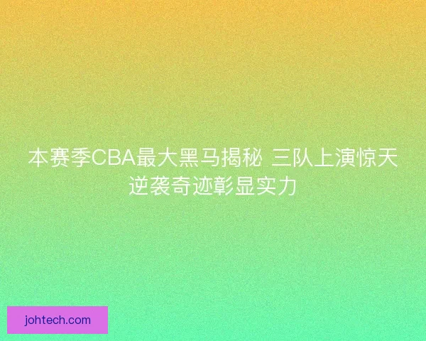 本赛季CBA最大黑马揭秘 三队上演惊天逆袭奇迹彰显实力