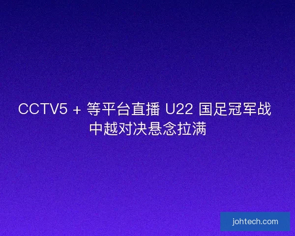 CCTV5 + 等平台直播 U22 国足冠军战 中越对决悬念拉满