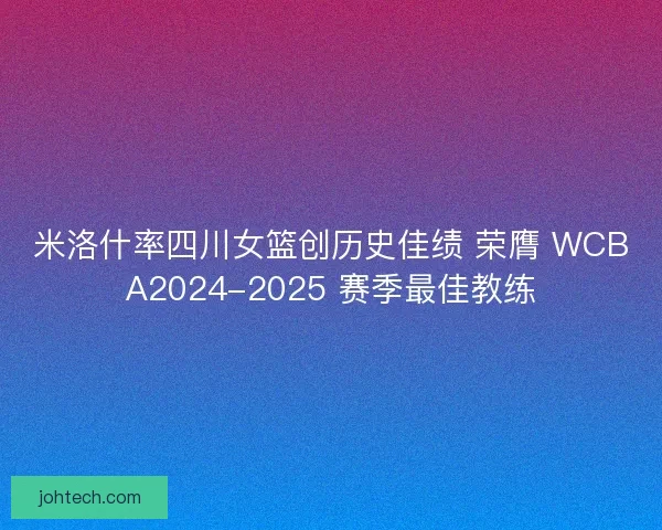 米洛什率四川女篮创历史佳绩 荣膺 WCBA2024-2025 赛季最佳教练