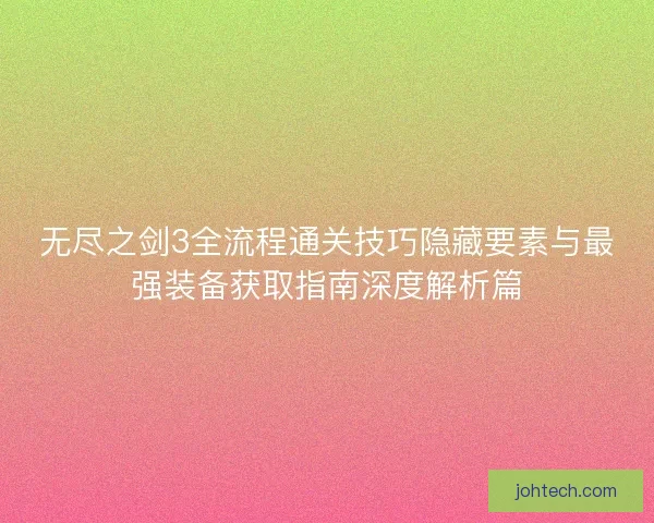 无尽之剑3全流程通关技巧隐藏要素与最强装备获取指南深度解析篇