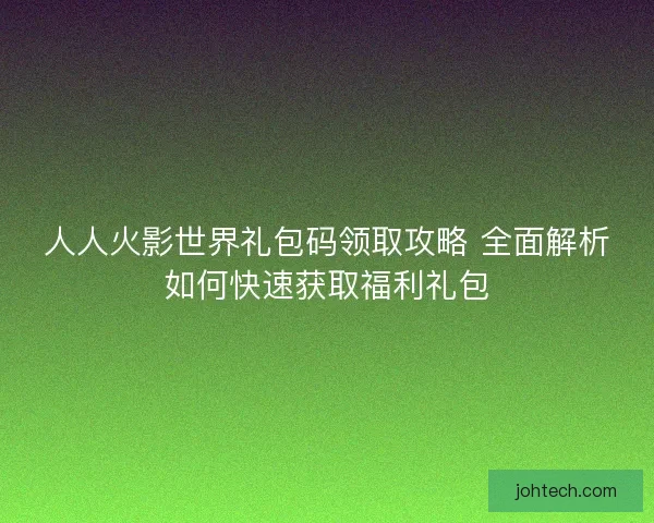人人火影世界礼包码领取攻略 全面解析如何快速获取福利礼包