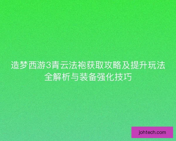 造梦西游3青云法袍获取攻略及提升玩法全解析与装备强化技巧