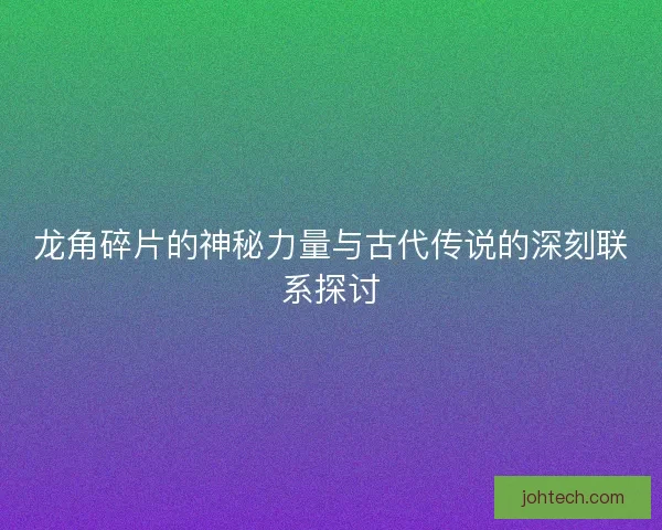 龙角碎片的神秘力量与古代传说的深刻联系探讨