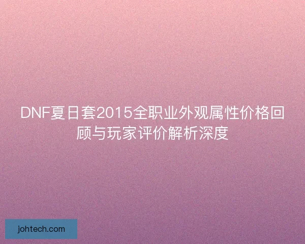 DNF夏日套2015全职业外观属性价格回顾与玩家评价解析深度