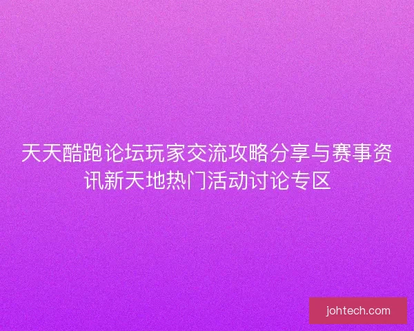 天天酷跑论坛玩家交流攻略分享与赛事资讯新天地热门活动讨论专区