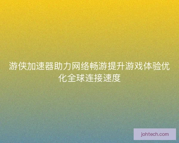 游侠加速器助力网络畅游提升游戏体验优化全球连接速度