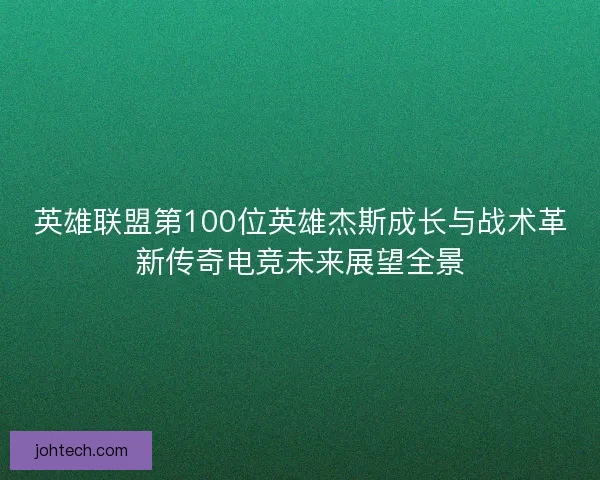英雄联盟第100位英雄杰斯成长与战术革新传奇电竞未来展望全景