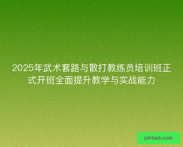 2025年武术套路与散打教练员培训班正式开班全面提升教学与实战能力