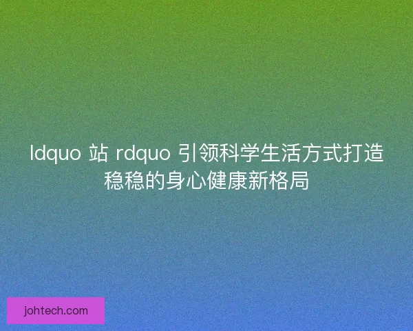 ldquo 站 rdquo 引领科学生活方式打造稳稳的身心健康新格局